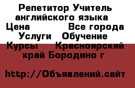 Репетитор/Учитель английского языка › Цена ­ 1 000 - Все города Услуги » Обучение. Курсы   . Красноярский край,Бородино г.